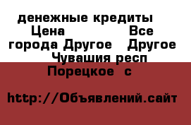 денежные кредиты! › Цена ­ 500 000 - Все города Другое » Другое   . Чувашия респ.,Порецкое. с.